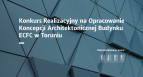 Konkurs realizacyjny na opracowanie koncepcji architektonicznej budynku ECFC w Toruniu
